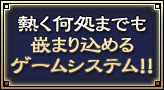 熱く何処までも嵌まり込めるゲームシステム！！