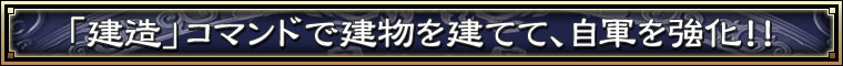 「建造」コマンドで建物を建てて、自軍を強化！！