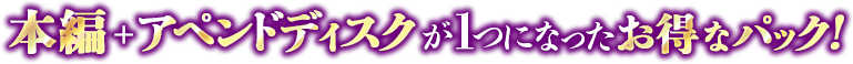 本編＋アペンドディスクが一つになったお得なパック！