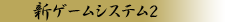 新ゲームシステム２