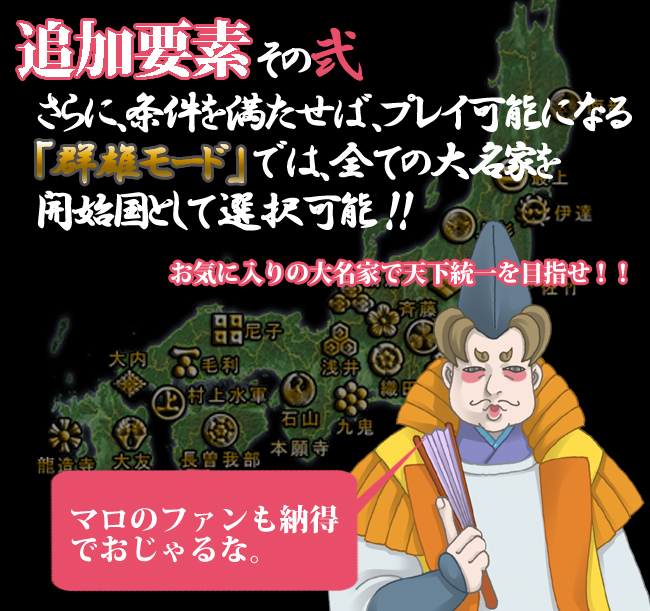 
【追加要素　その弐】
さらに、条件を満たせば、プレイ可能な「群雄モード」では、
全ての大名家を開始国として選択可能！！
					