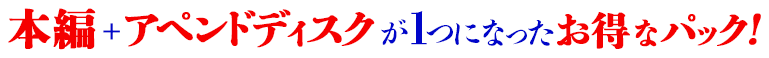 本編＋アペンドディスクが一つになったお得なパック！